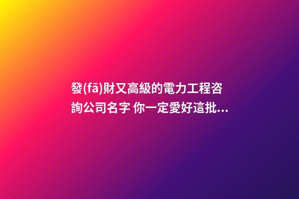 發(fā)財又高級的電力工程咨詢公司名字 你一定愛好這批吉名-第1張-公司起名-玄機派